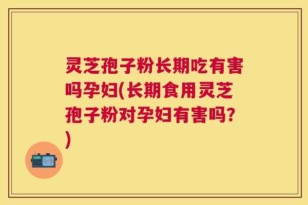 灵芝孢子粉长期吃有害吗孕妇(长期食用灵芝孢子粉对孕妇有害吗？)