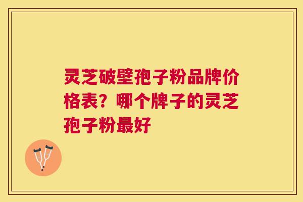 灵芝破壁孢子粉品牌价格表?哪个牌子的灵芝孢子粉好 灵芝破壁孢子粉品牌价格表?哪个牌子的灵芝孢子粉好