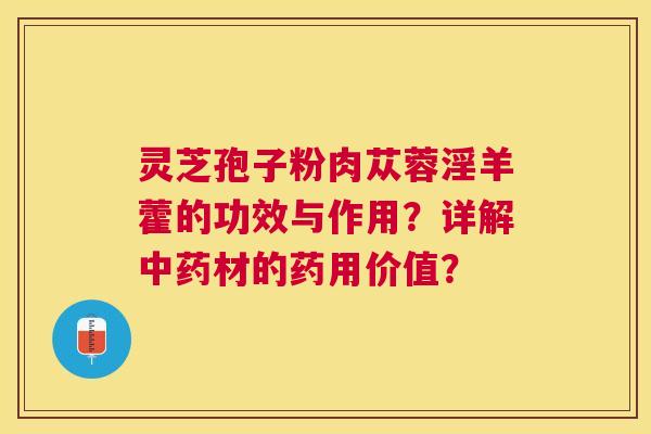 灵芝孢子粉肉苁蓉淫羊藿的功效与作用?详解材的药用价值? 灵芝孢子粉肉苁蓉淫羊藿的功效与作用?详解材的药用价值?