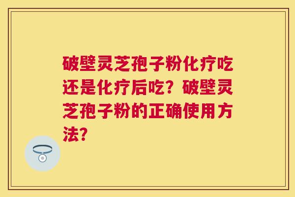 破壁灵芝孢子粉吃还是后吃?破壁灵芝孢子粉的正确使用方法? 破壁灵芝孢子粉吃还是后吃?破壁灵芝孢子粉的正确使用方法?