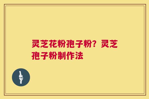灵芝花粉孢子粉？灵芝孢子粉制作法