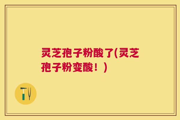 灵芝孢子粉酸了(灵芝孢子粉变酸！)