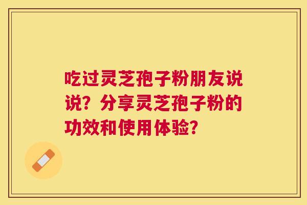 吃过灵芝孢子粉朋友说说？分享灵芝孢子粉的功效和使用体验？