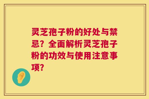 灵芝孢子粉的好处与禁忌？全面解析灵芝孢子粉的功效与使用注意事项？