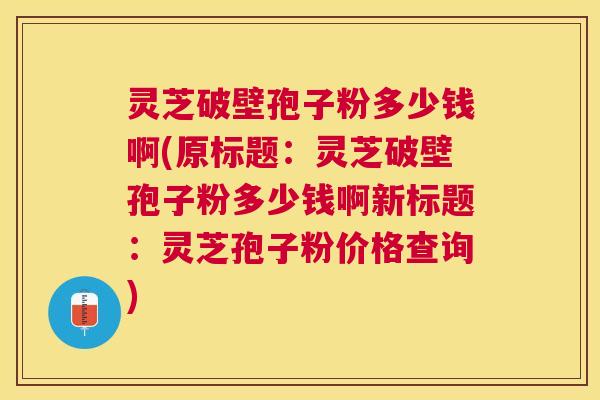 灵芝破壁孢子粉多少钱啊(原标题:灵芝破壁孢子粉多少钱啊新标题:灵芝孢子粉价格查询) 灵芝破壁孢子粉多少钱啊(原标题:灵芝破壁孢子粉多少钱啊新标题:灵芝孢子粉价格查询)