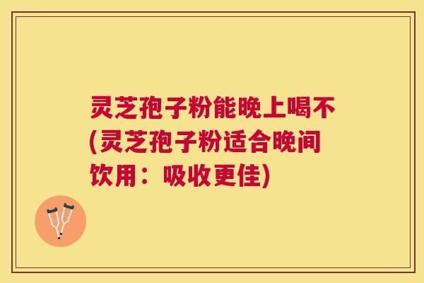 灵芝孢子粉能晚上喝不(灵芝孢子粉适合晚间饮用:吸收更佳) 灵芝孢子粉能晚上喝不(灵芝孢子粉适合晚间饮用:吸收更佳)