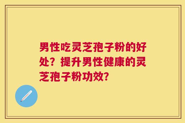 男性吃灵芝孢子粉的好处？提升男性健康的灵芝孢子粉功效？