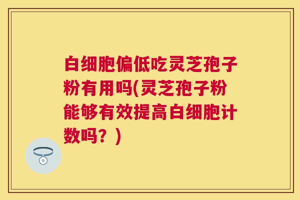 偏低吃灵芝孢子粉有用吗(灵芝孢子粉能够有效提高计数吗?) 偏低吃灵芝孢子粉有用吗(灵芝孢子粉能够有效提高计数吗?)