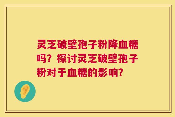 灵芝破壁孢子粉降吗？探讨灵芝破壁孢子粉对于的影响？