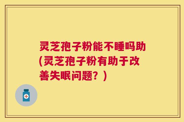 灵芝孢子粉能不睡吗助(灵芝孢子粉有助于改善问题？)
