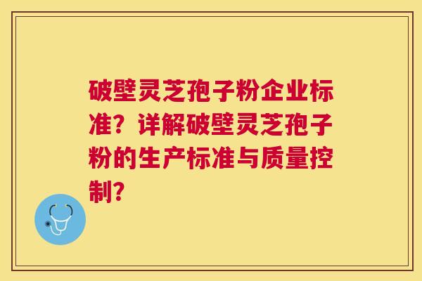 破壁灵芝孢子粉企业标准？详解破壁灵芝孢子粉的生产标准与质量控制？