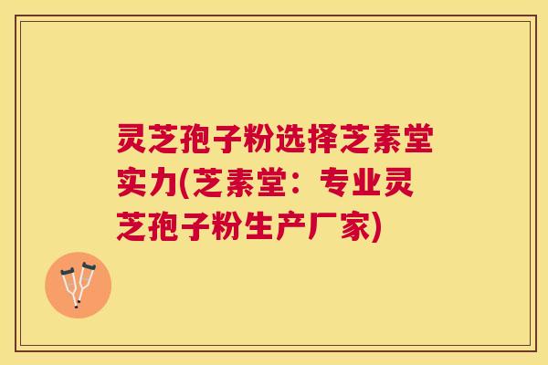 灵芝孢子粉选择芝素堂实力(芝素堂：专业灵芝孢子粉生产厂家)