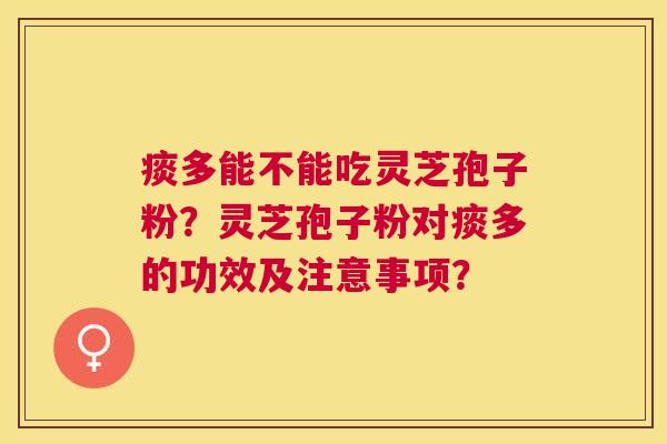 痰多能不能吃灵芝孢子粉？灵芝孢子粉对痰多的功效及注意事项？