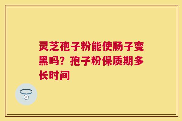 灵芝孢子粉能使肠子变黑吗?孢子粉保质期多长时间 灵芝孢子粉能使肠子变黑吗?孢子粉保质期多长时间