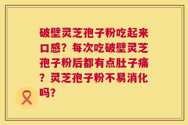 破壁灵芝孢子粉吃起来口感？每次吃破壁灵芝孢子粉后都有点肚子痛？灵芝孢子粉不易消化吗？