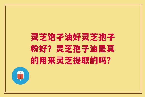 灵芝饱孑油好灵芝孢子粉好?灵芝孢子油是真的用来灵芝提取的吗? 灵芝饱孑油好灵芝孢子粉好?灵芝孢子油是真的用来灵芝提取的吗?
