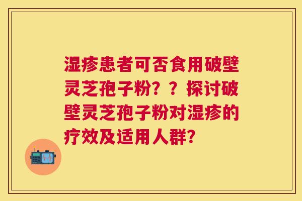 患者可否食用破壁灵芝孢子粉??探讨破壁灵芝孢子粉对的疗效及适用人群? 患者可否食用破壁灵芝孢子粉??探讨破壁灵芝孢子粉对的疗效及适用人群?