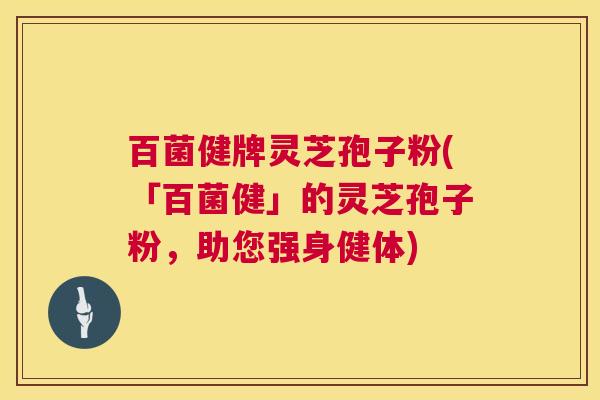 百菌健牌灵芝孢子粉(「百菌健」的灵芝孢子粉,助您强身健体) 百菌健牌灵芝孢子粉(「百菌健」的灵芝孢子粉,助您强身健体)