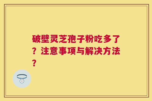 破壁灵芝孢子粉吃多了?注意事项与解决方法? 破壁灵芝孢子粉吃多了?注意事项与解决方法?