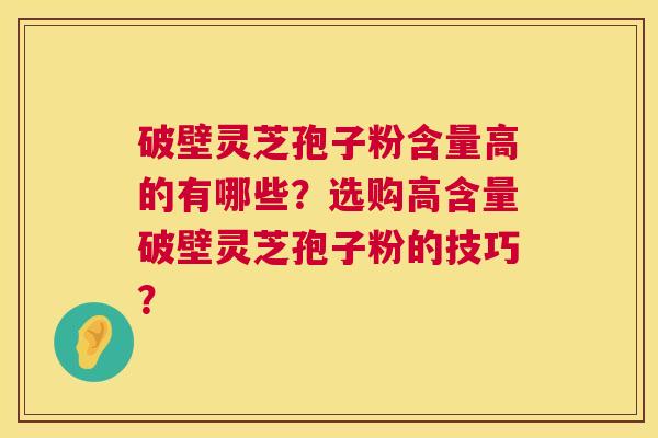 破壁灵芝孢子粉含量高的有哪些？选购高含量破壁灵芝孢子粉的技巧？
