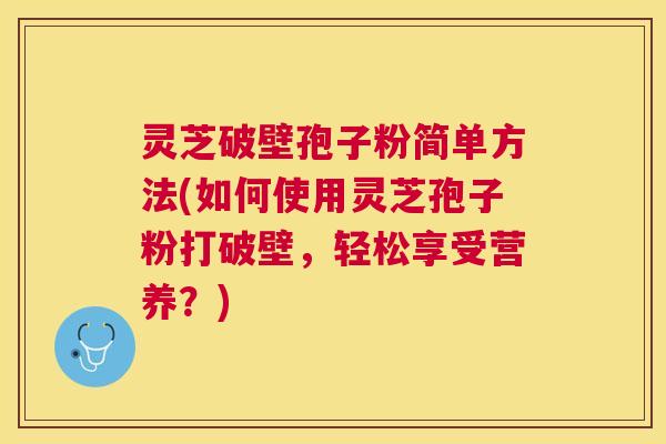 灵芝破壁孢子粉简单方法(如何使用灵芝孢子粉打破壁，轻松享受营养？)