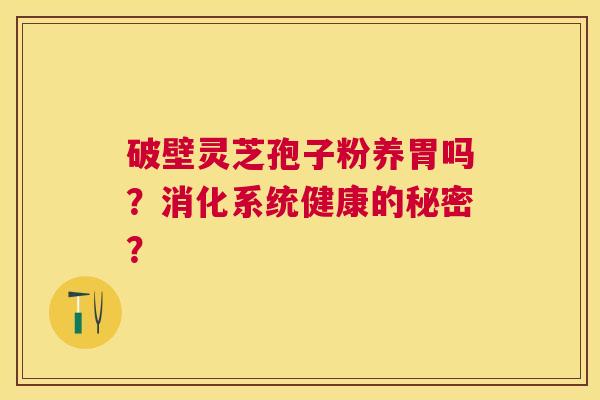 破壁灵芝孢子粉养胃吗？消化系统健康的秘密？