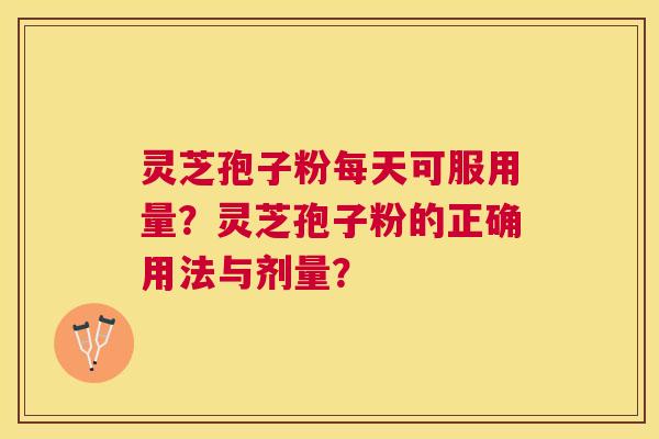 灵芝孢子粉每天可服用量？灵芝孢子粉的正确用法与剂量？