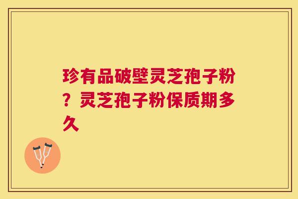 珍有品破壁灵芝孢子粉？灵芝孢子粉保质期多久