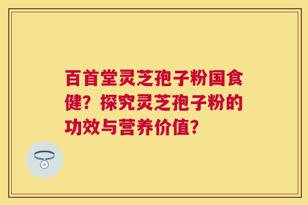 百首堂灵芝孢子粉国食健?探究灵芝孢子粉的功效与营养价值? 百首堂灵芝孢子粉国食健?探究灵芝孢子粉的功效与营养价值?