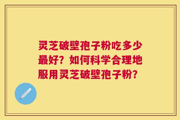 灵芝破壁孢子粉吃多少好?如何科学合理地服用灵芝破壁孢子粉? 灵芝破壁孢子粉吃多少好?如何科学合理地服用灵芝破壁孢子粉?
