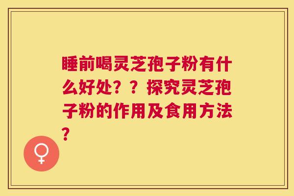 睡前喝灵芝孢子粉有什么好处??探究灵芝孢子粉的作用及食用方法? 睡前喝灵芝孢子粉有什么好处??探究灵芝孢子粉的作用及食用方法?