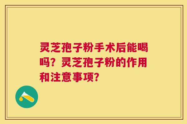 灵芝孢子粉手术后能喝吗?灵芝孢子粉的作用和注意事项? 灵芝孢子粉手术后能喝吗?灵芝孢子粉的作用和注意事项?