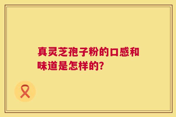 真灵芝孢子粉的口感和味道是怎样的？
