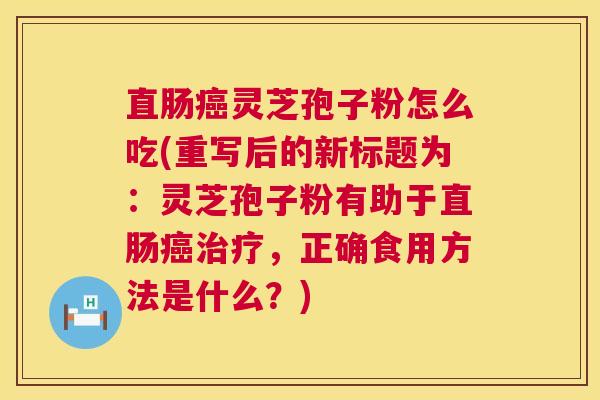 直肠灵芝孢子粉怎么吃(重写后的新标题为：灵芝孢子粉有助于直肠，正确食用方法是什么？)