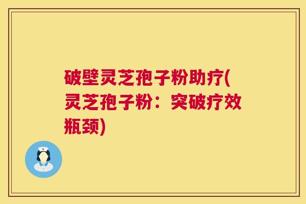 破壁灵芝孢子粉助疗(灵芝孢子粉：突破疗效瓶颈)