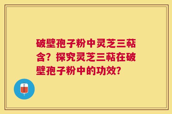 破壁孢子粉中灵芝三萜含?探究灵芝三萜在破壁孢子粉中的功效? 破壁孢子粉中灵芝三萜含?探究灵芝三萜在破壁孢子粉中的功效?