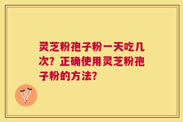 灵芝粉孢子粉一天吃几次？正确使用灵芝粉孢子粉的方法？