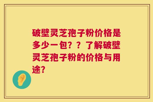 破壁灵芝孢子粉价格是多少一包??了解破壁灵芝孢子粉的价格与用途? 破壁灵芝孢子粉价格是多少一包??了解破壁灵芝孢子粉的价格与用途?