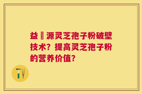 益璟源灵芝孢子粉破壁技术？提高灵芝孢子粉的营养价值？