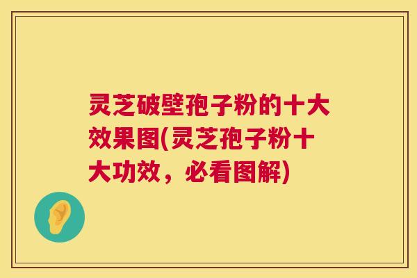 灵芝破壁孢子粉的十大效果图(灵芝孢子粉十大功效，必看图解)