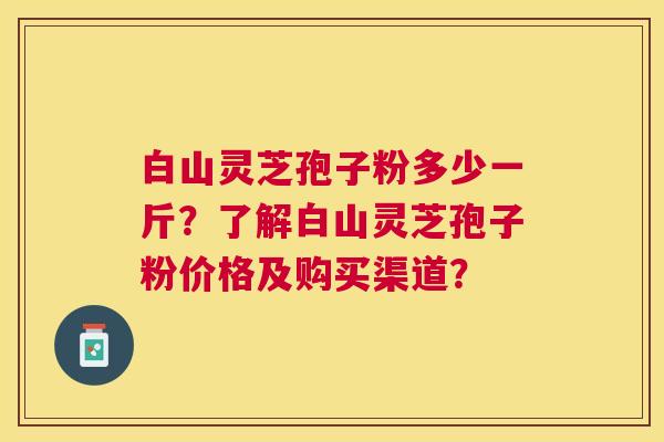 白山灵芝孢子粉多少一斤?了解白山灵芝孢子粉价格及购买渠道? 白山灵芝孢子粉多少一斤?了解白山灵芝孢子粉价格及购买渠道?