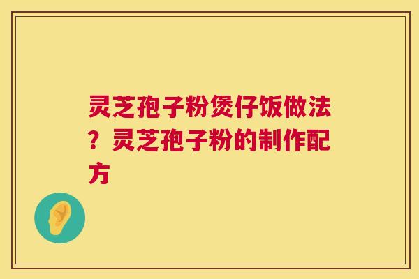 灵芝孢子粉煲仔饭做法？灵芝孢子粉的制作配方