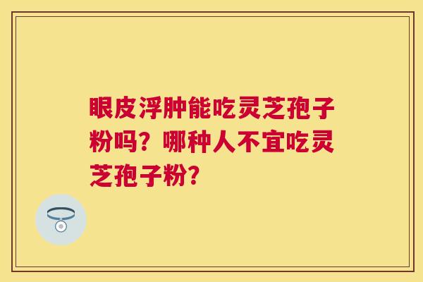 眼皮浮肿能吃灵芝孢子粉吗？哪种人不宜吃灵芝孢子粉？