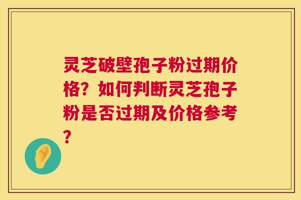 灵芝破壁孢子粉过期价格?如何判断灵芝孢子粉是否过期及价格参考? 灵芝破壁孢子粉过期价格?如何判断灵芝孢子粉是否过期及价格参考?