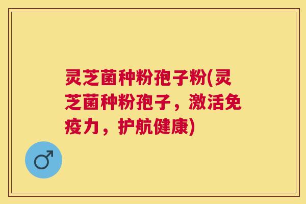 灵芝菌种粉孢子粉(灵芝菌种粉孢子，激活免疫力，护航健康)