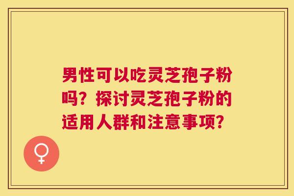 男性可以吃灵芝孢子粉吗?探讨灵芝孢子粉的适用人群和注意事项? 男性可以吃灵芝孢子粉吗?探讨灵芝孢子粉的适用人群和注意事项?