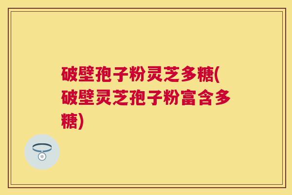破壁孢子粉灵芝多糖(破壁灵芝孢子粉富含多糖) 破壁孢子粉灵芝多糖(破壁灵芝孢子粉富含多糖)