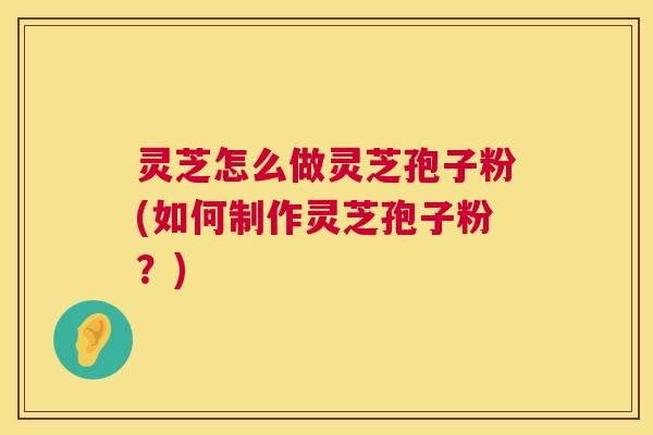 灵芝怎么做灵芝孢子粉(如何制作灵芝孢子粉？)
