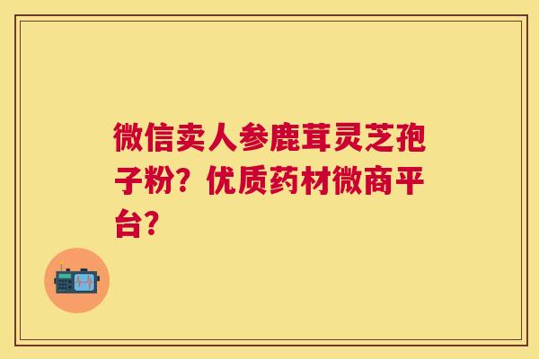 微信卖人参鹿茸灵芝孢子粉？优质药材微商平台？