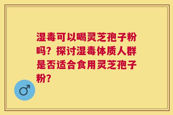湿毒可以喝灵芝孢子粉吗?探讨湿毒体质人群是否适合食用灵芝孢子粉? 湿毒可以喝灵芝孢子粉吗?探讨湿毒体质人群是否适合食用灵芝孢子粉?